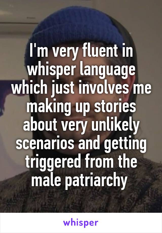 I'm very fluent in whisper language which just involves me making up stories about very unlikely scenarios and getting triggered from the male patriarchy 