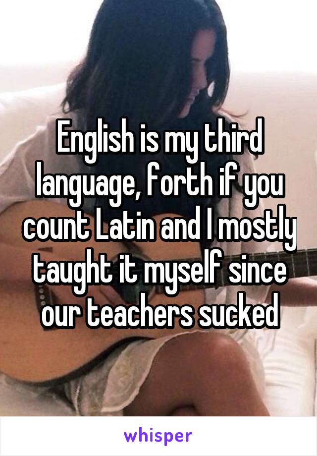 English is my third language, forth if you count Latin and I mostly taught it myself since our teachers sucked