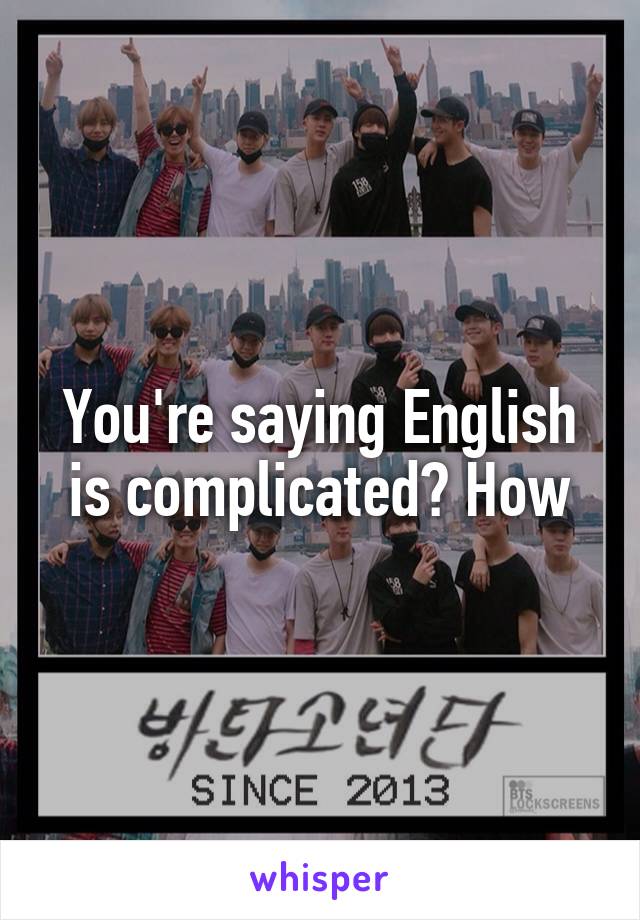 You're saying English is complicated? How