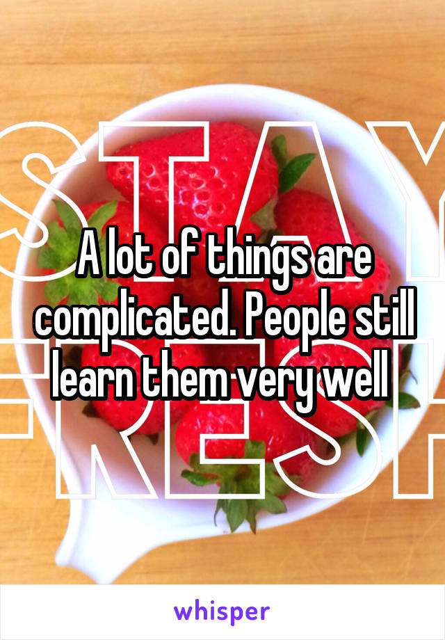 A lot of things are complicated. People still learn them very well 