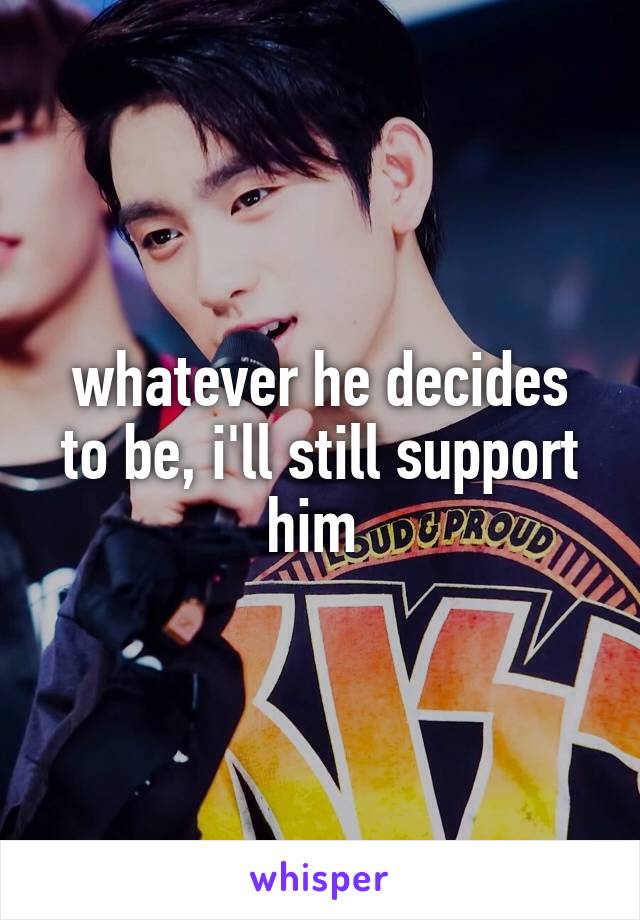 whatever he decides to be, i'll still support him 