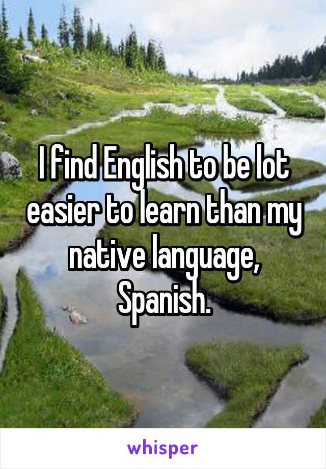 I find English to be lot easier to learn than my native language, Spanish.