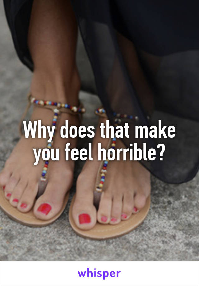 Why does that make you feel horrible?