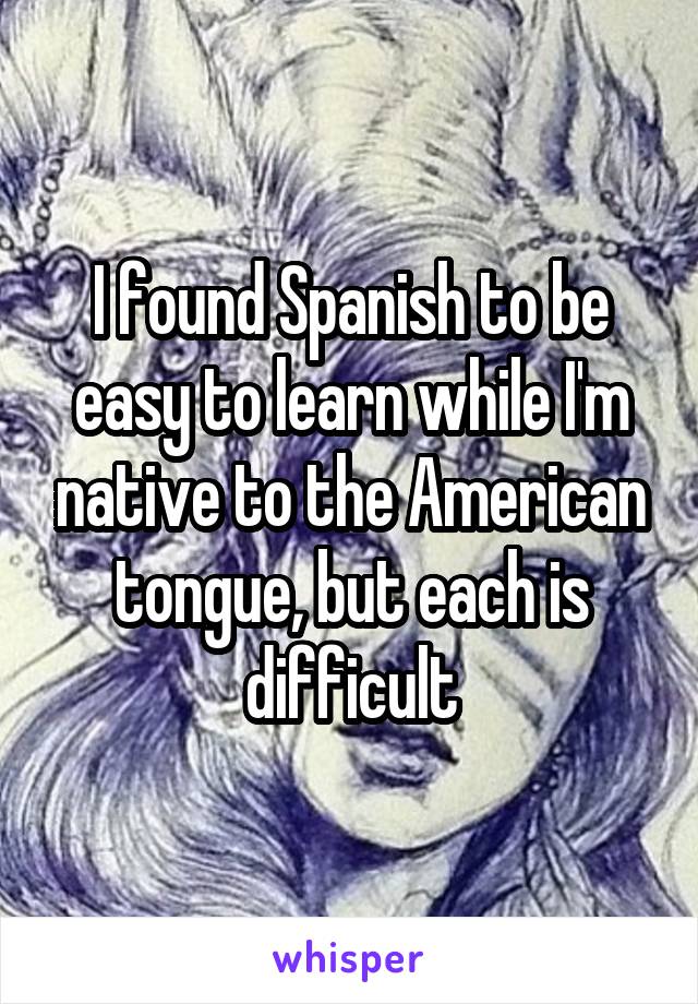 I found Spanish to be easy to learn while I'm native to the American tongue, but each is difficult