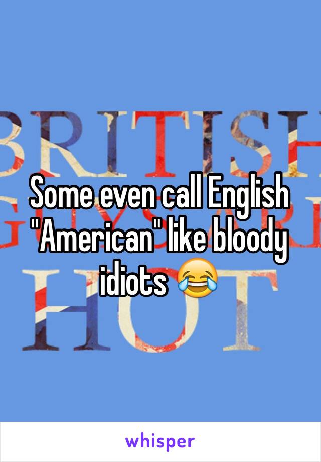 Some even call English "American" like bloody idiots 😂