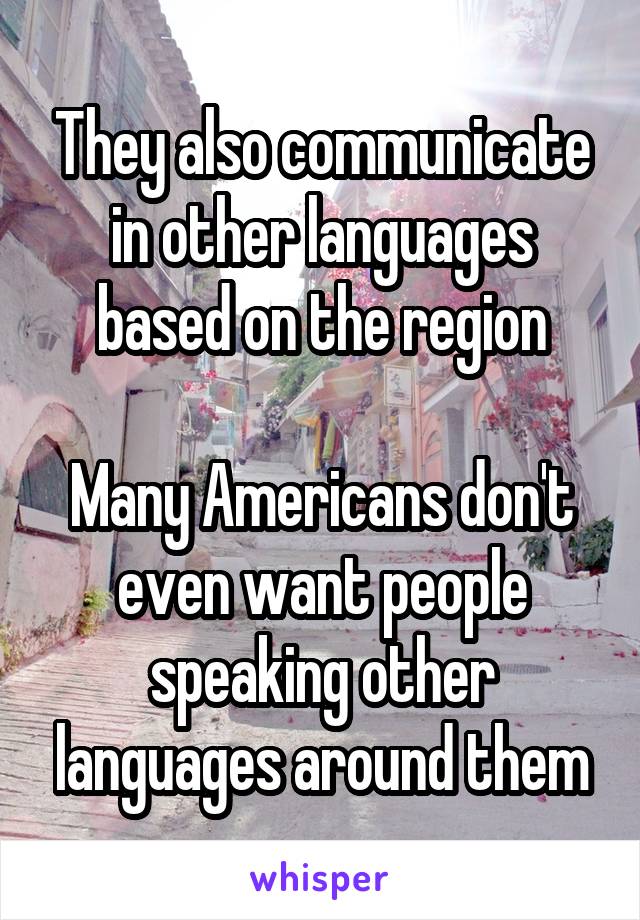 They also communicate in other languages based on the region

Many Americans don't even want people speaking other languages around them