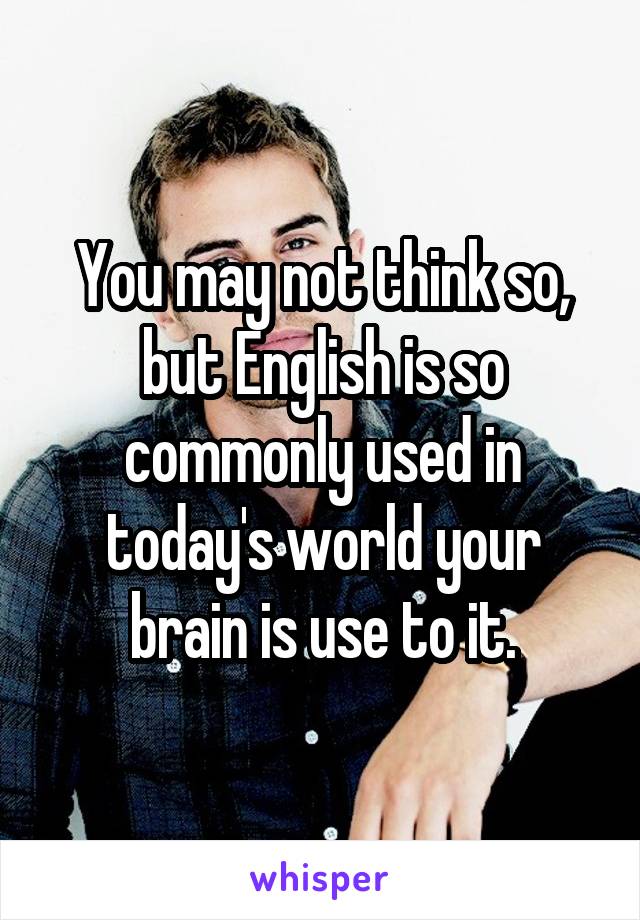 You may not think so, but English is so commonly used in today's world your brain is use to it.