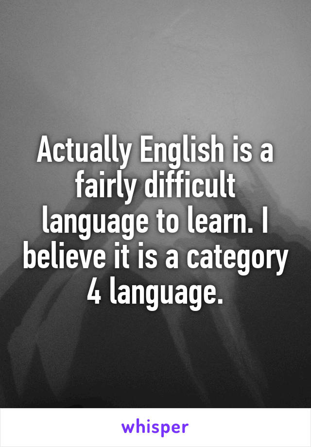 Actually English is a fairly difficult language to learn. I believe it is a category 4 language.