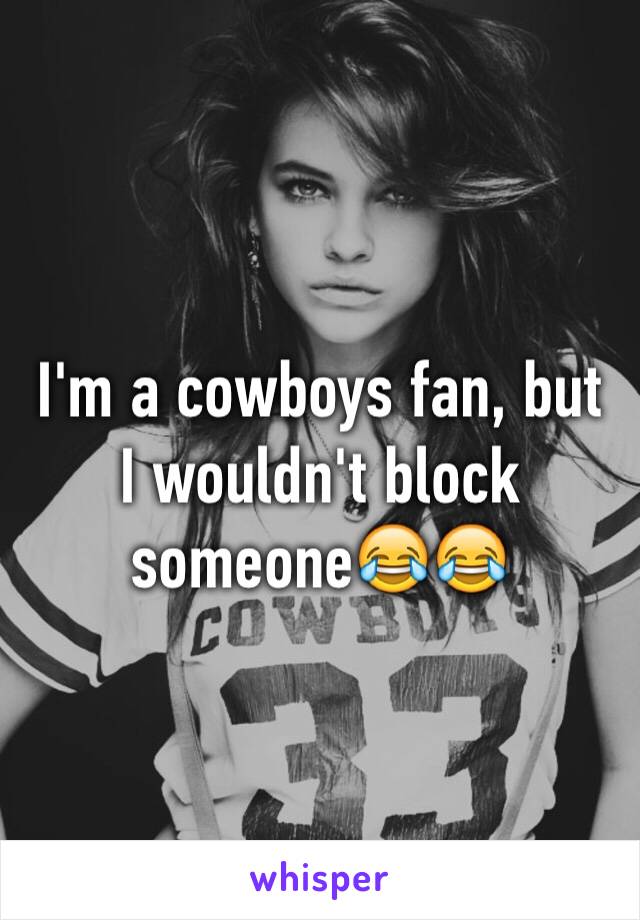 I'm a cowboys fan, but I wouldn't block someone😂😂