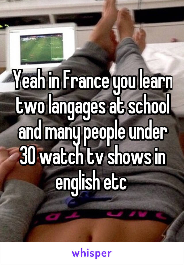 Yeah in France you learn two langages at school and many people under 30 watch tv shows in english etc 