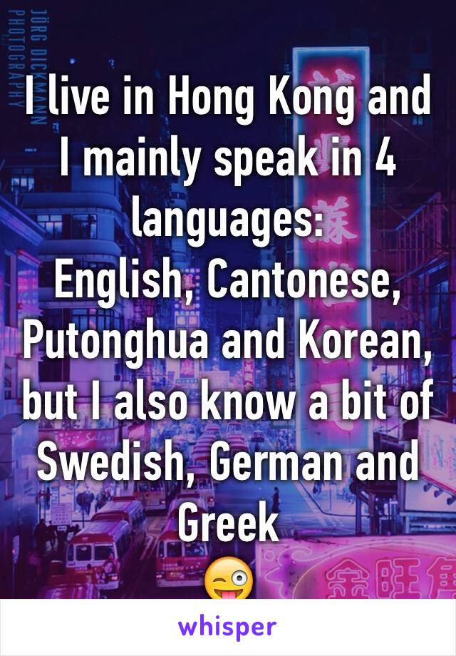 I live in Hong Kong and I mainly speak in 4 languages: 
English, Cantonese, Putonghua and Korean, but I also know a bit of Swedish, German and Greek
😜