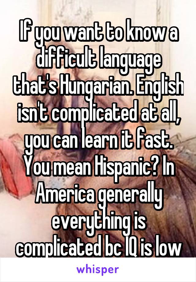 If you want to know a difficult language that's Hungarian. English isn't complicated at all, you can learn it fast. You mean Hispanic? In America generally everything is complicated bc IQ is low