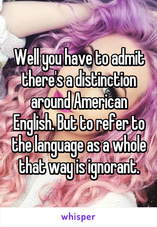 Well you have to admit there's a distinction around American English. But to refer to the language as a whole that way is ignorant.