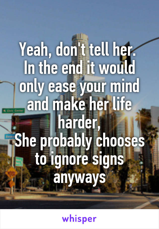 Yeah, don't tell her. 
In the end it would only ease your mind and make her life harder,
She probably chooses to ignore signs anyways