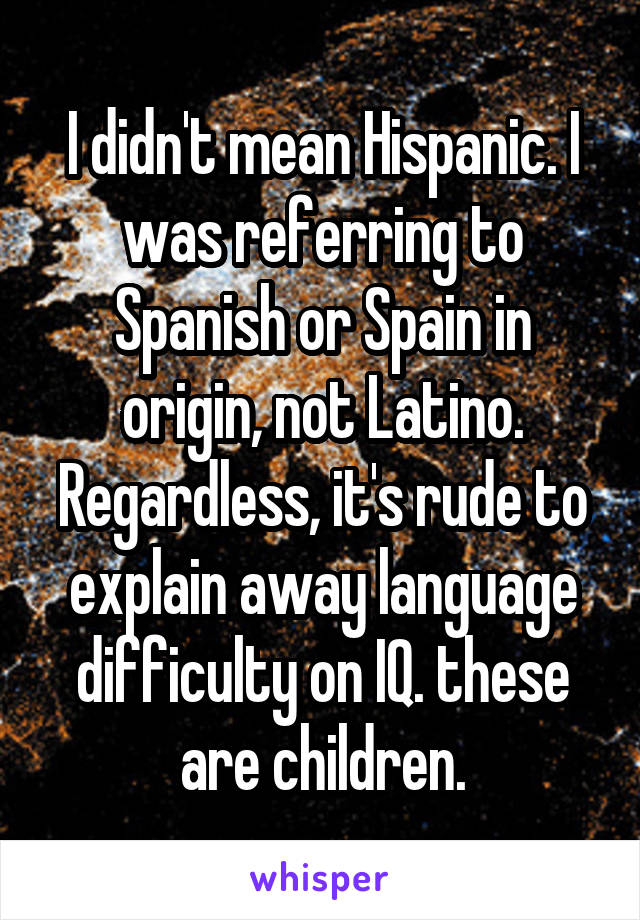 I didn't mean Hispanic. I was referring to Spanish or Spain in origin, not Latino. Regardless, it's rude to explain away language difficulty on IQ. these are children.