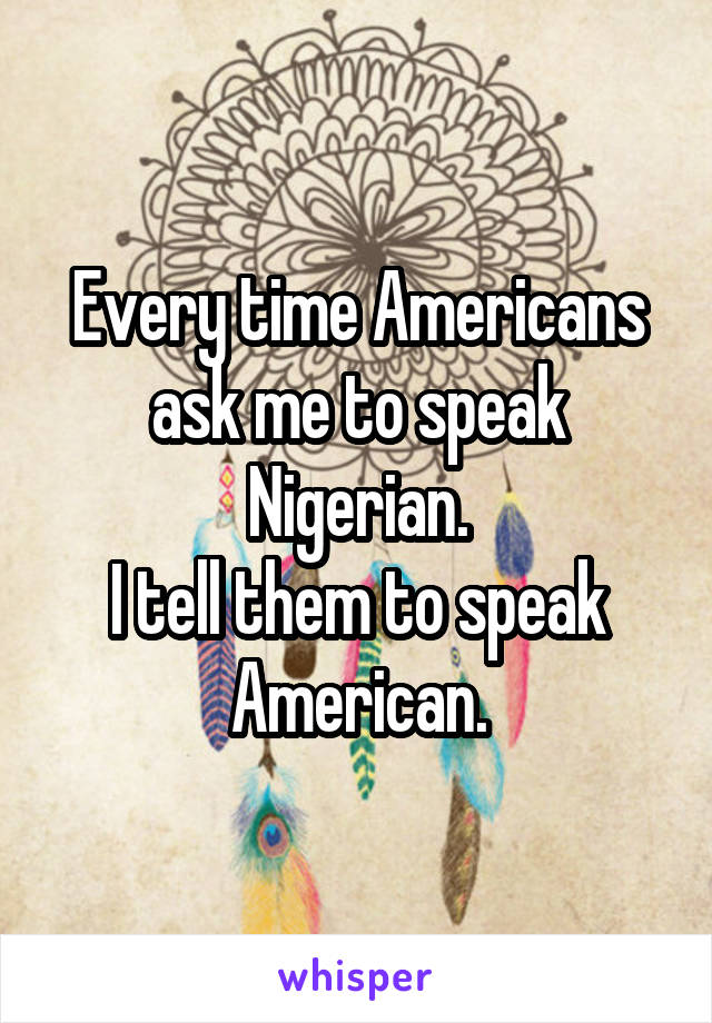 Every time Americans ask me to speak Nigerian.
I tell them to speak American.