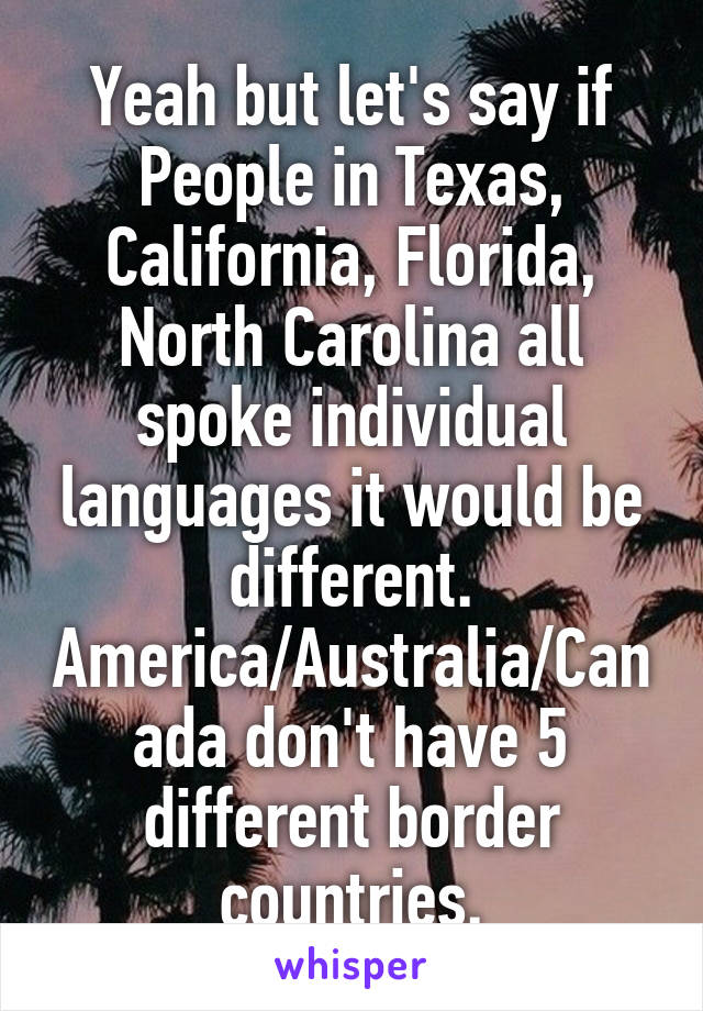 Yeah but let's say if People in Texas, California, Florida, North Carolina all spoke individual languages it would be different. America/Australia/Canada don't have 5 different border countries.