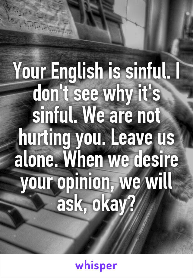 Your English is sinful. I don't see why it's sinful. We are not hurting you. Leave us alone. When we desire your opinion, we will ask, okay?