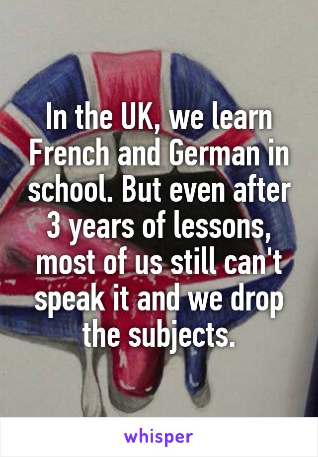 In the UK, we learn French and German in school. But even after 3 years of lessons, most of us still can't speak it and we drop the subjects.