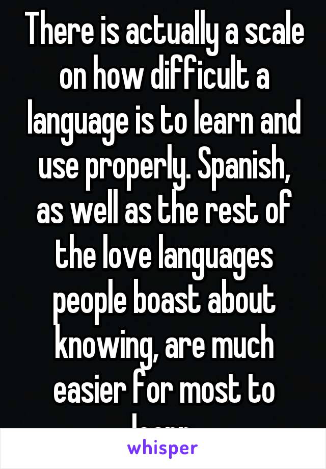 There is actually a scale on how difficult a language is to learn and use properly. Spanish, as well as the rest of the love languages people boast about knowing, are much easier for most to learn.