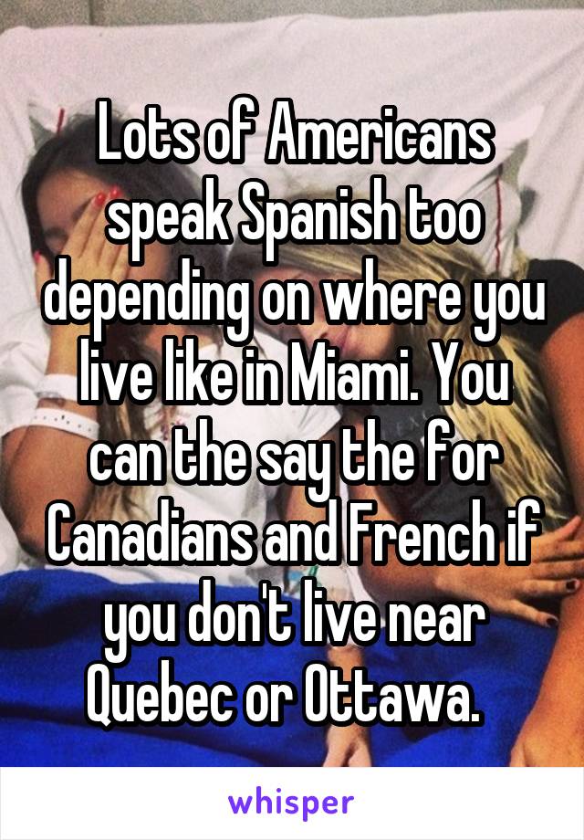 Lots of Americans speak Spanish too depending on where you live like in Miami. You can the say the for Canadians and French if you don't live near Quebec or Ottawa.  