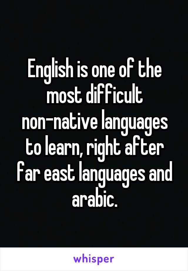 English is one of the most difficult non-native languages to learn, right after far east languages and arabic.