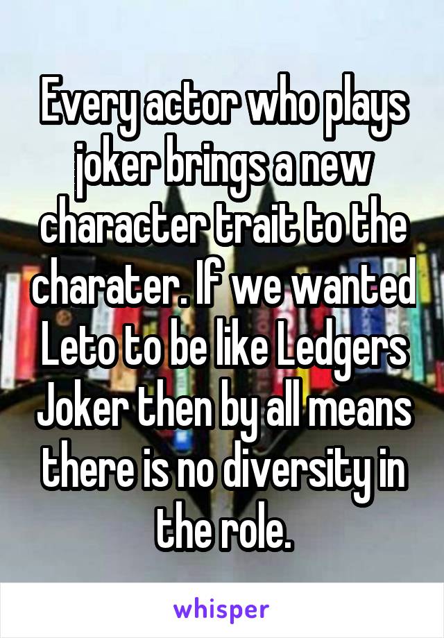 Every actor who plays joker brings a new character trait to the charater. If we wanted Leto to be like Ledgers Joker then by all means there is no diversity in the role.