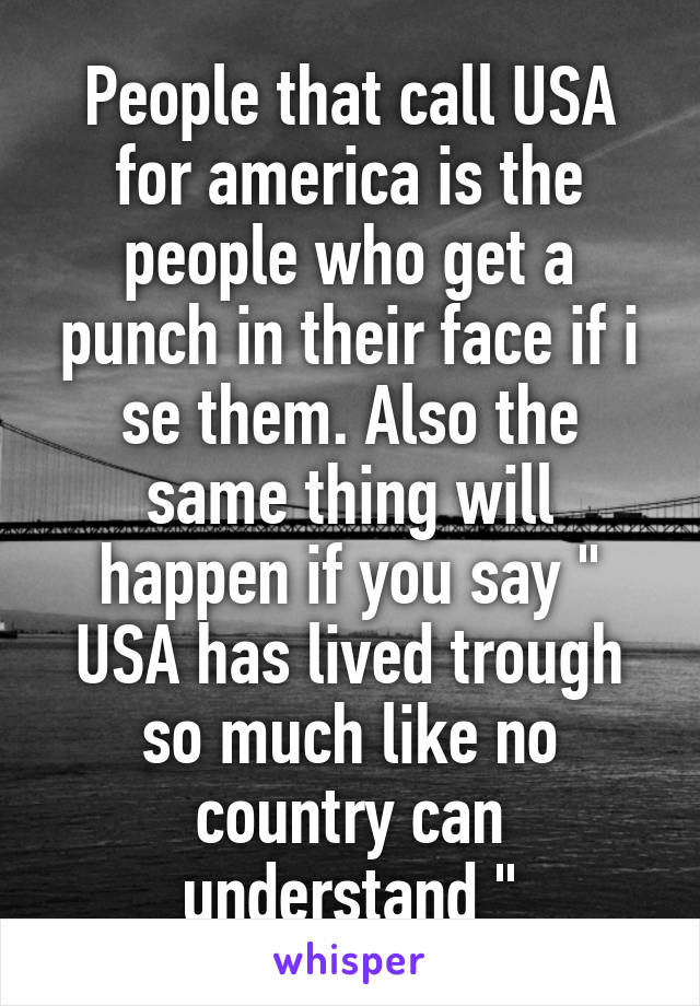 People that call USA for america is the people who get a punch in their face if i se them. Also the same thing will happen if you say " USA has lived trough so much like no country can understand "