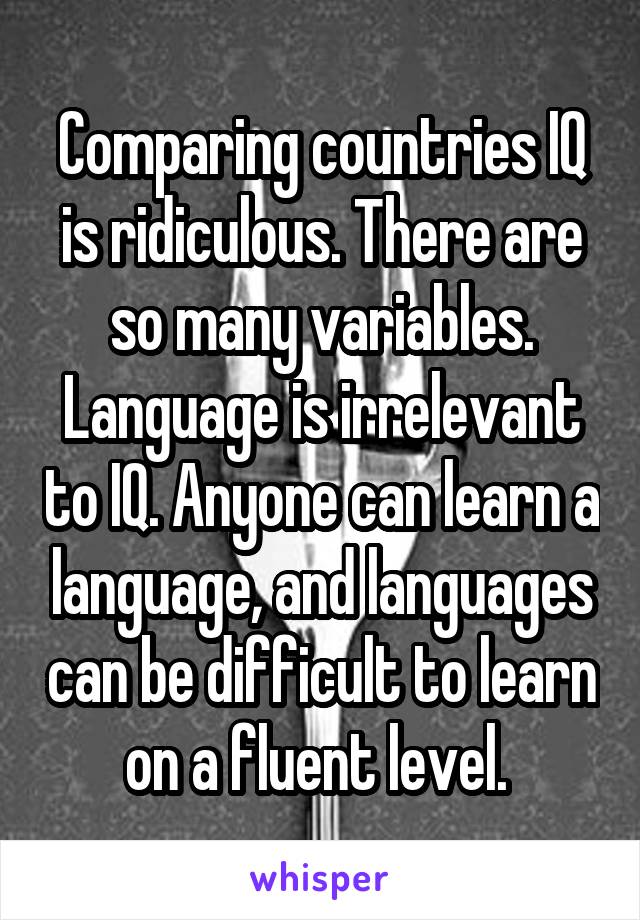 Comparing countries IQ is ridiculous. There are so many variables. Language is irrelevant to IQ. Anyone can learn a language, and languages can be difficult to learn on a fluent level. 