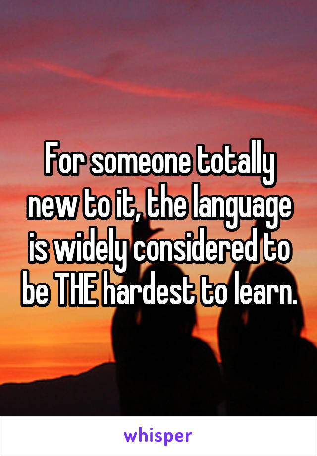 For someone totally new to it, the language is widely considered to be THE hardest to learn.