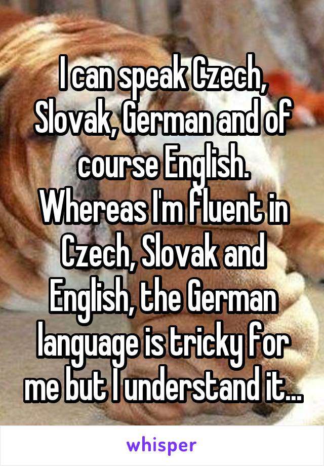 I can speak Czech, Slovak, German and of course English. Whereas I'm fluent in Czech, Slovak and English, the German language is tricky for me but I understand it...