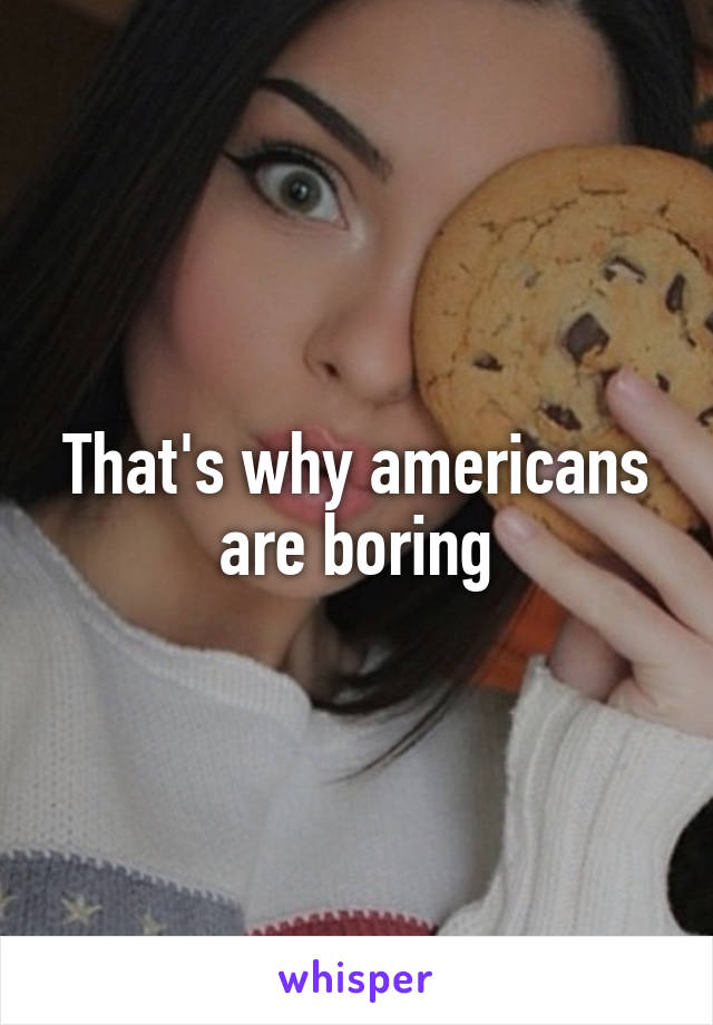 That's why americans are boring