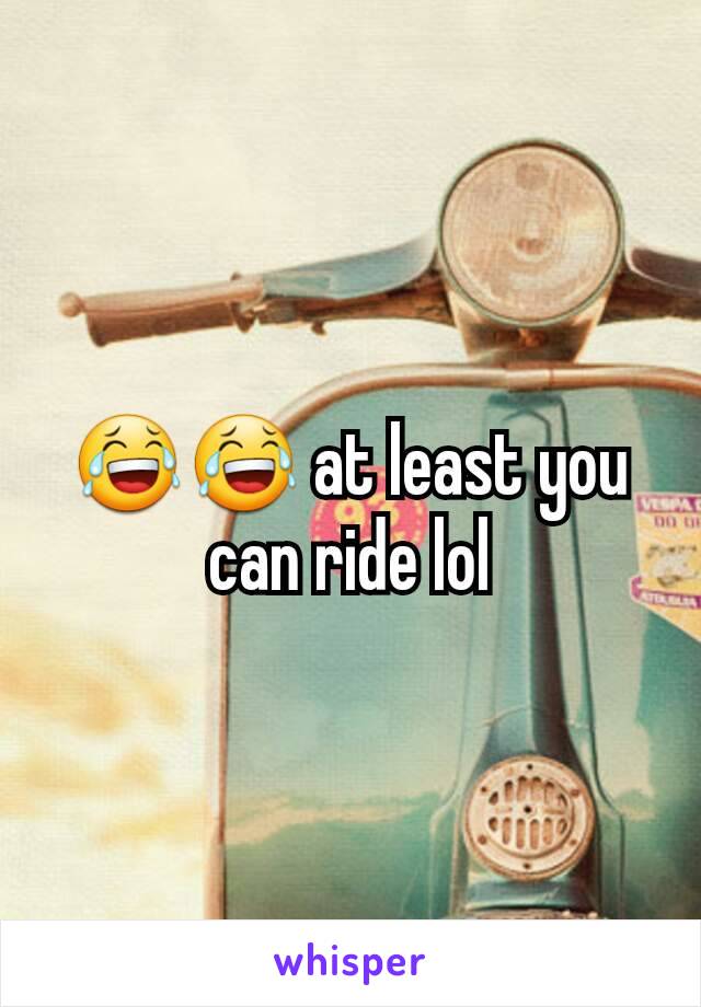 😂😂 at least you can ride lol