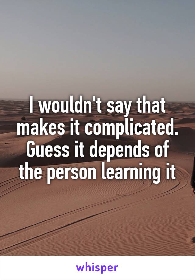 I wouldn't say that makes it complicated. Guess it depends of the person learning it