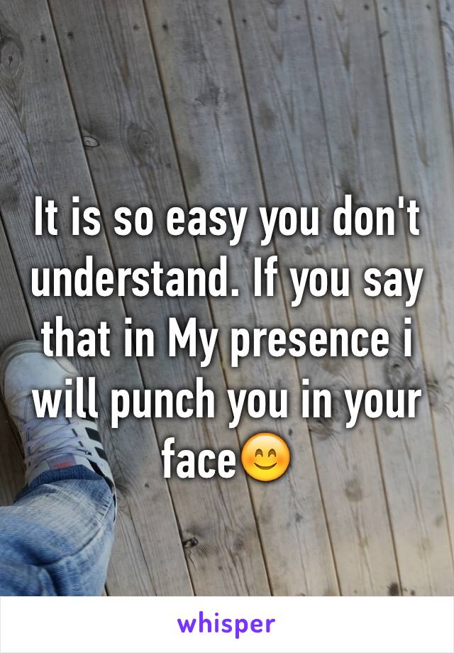 It is so easy you don't understand. If you say that in My presence i will punch you in your face😊