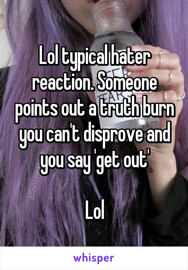 Lol typical hater reaction. Someone points out a truth burn you can't disprove and you say 'get out'

Lol