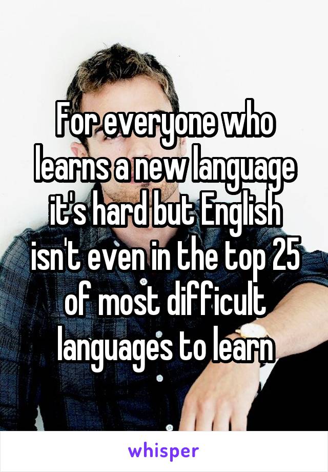 For everyone who learns a new language it's hard but English isn't even in the top 25 of most difficult languages to learn