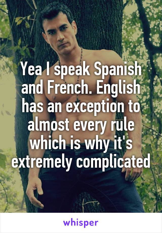 Yea I speak Spanish and French. English has an exception to almost every rule which is why it's extremely complicated