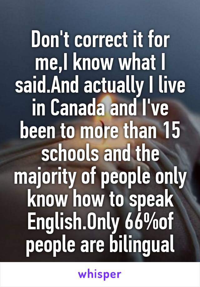 Don't correct it for me,I know what I said.And actually I live in Canada and I've been to more than 15 schools and the majority of people only know how to speak English.Only 66%of people are bilingual