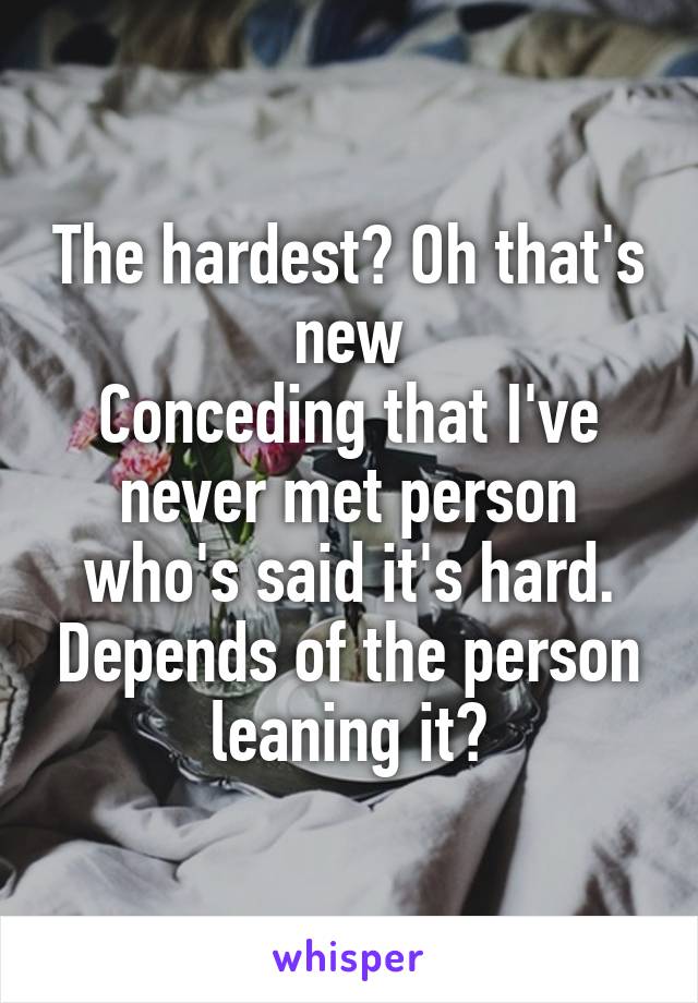 The hardest? Oh that's new
Conceding that I've never met person who's said it's hard. Depends of the person leaning it?