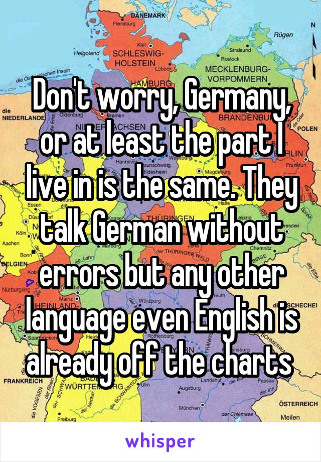 Don't worry, Germany, or at least the part I live in is the same. They talk German without errors but any other language even English is already off the charts 