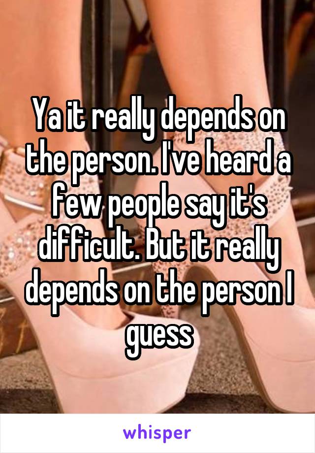 Ya it really depends on the person. I've heard a few people say it's difficult. But it really depends on the person I guess