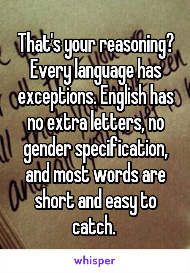 That's your reasoning? Every language has exceptions. English has no extra letters, no gender specification, and most words are short and easy to catch. 