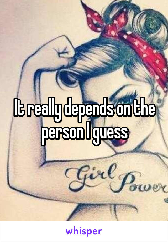 It really depends on the person I guess