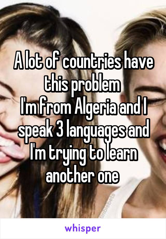 A lot of countries have this problem 
I'm from Algeria and I speak 3 languages and I'm trying to learn another one 