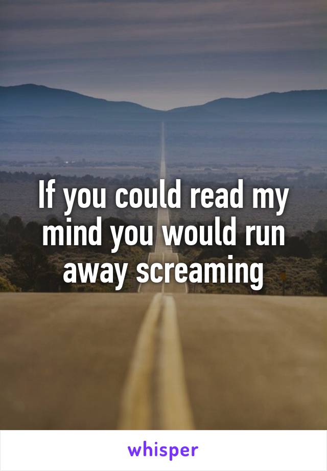 If you could read my mind you would run away screaming
