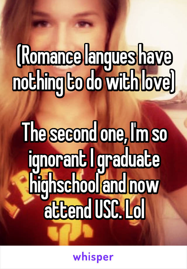 (Romance langues have nothing to do with love) 
The second one, I'm so ignorant I graduate highschool and now attend USC. Lol