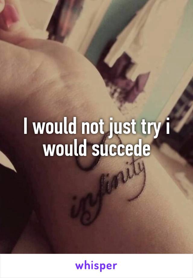 I would not just try i would succede