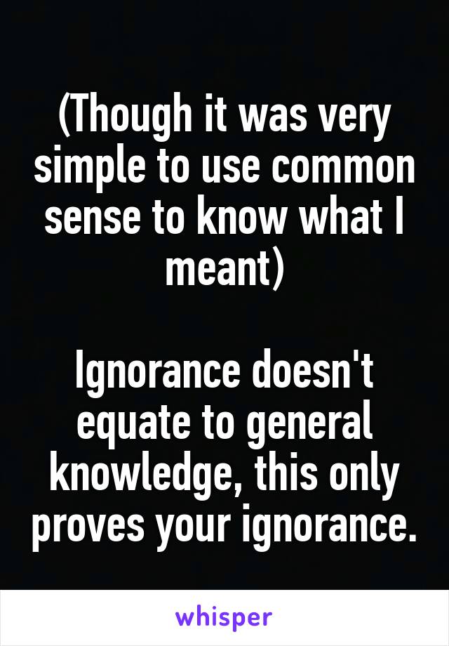 (Though it was very simple to use common sense to know what I meant)

Ignorance doesn't equate to general knowledge, this only proves your ignorance.