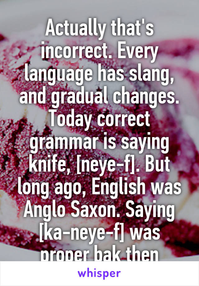 Actually that's incorrect. Every language has slang, and gradual changes. Today correct grammar is saying knife, [neye-f]. But long ago, English was Anglo Saxon. Saying [ka-neye-f] was proper bak then